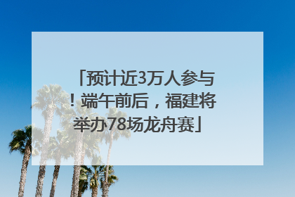 预计近3万人参与！端午前后，福建将举办78场龙舟赛