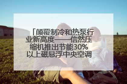 颠覆制冷和热泵行业新高度——信然压缩机推出节能30%以上磁悬浮中央空调和磁悬浮热泵