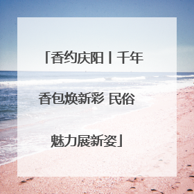 香约庆阳丨千年香包焕新彩 民俗魅力展新姿