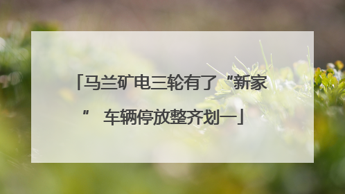 马兰矿电三轮有了“新家” 车辆停放整齐划一