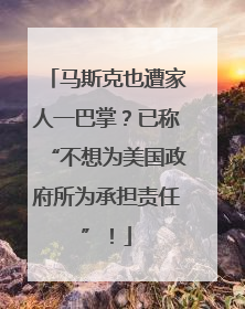 马斯克也遭家人一巴掌？已称“不想为美国政府所为承担责任”！