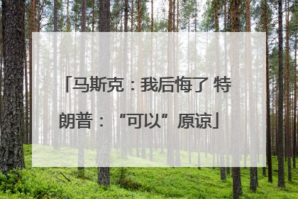 马斯克：我后悔了 特朗普：“可以”原谅