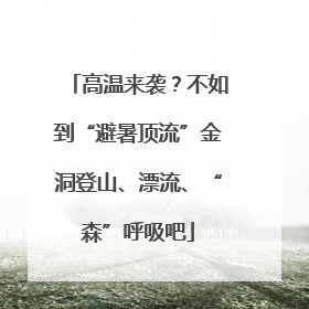 高温来袭？不如到“避暑顶流”金洞登山、漂流、“森”呼吸吧