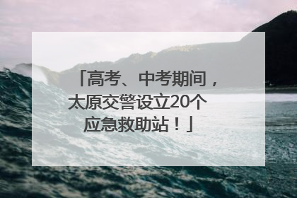 高考、中考期间，太原交警设立20个应急救助站！