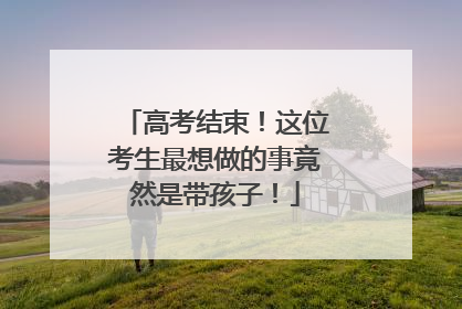 高考结束！这位考生最想做的事竟然是带孩子！