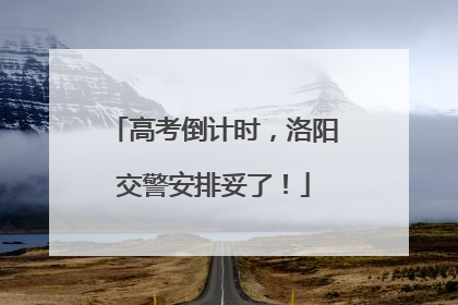 高考倒计时，洛阳交警安排妥了！