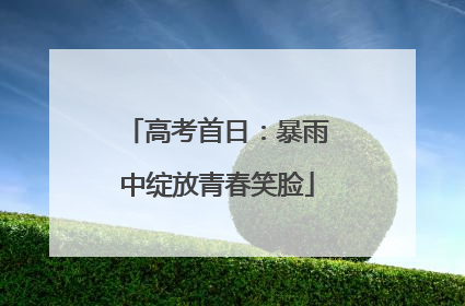 高考首日：暴雨中绽放青春笑脸
