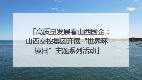 高质量发展看山西国企：山西交控集团开展“世界环境日”主题系列活动