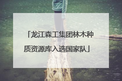 龙江森工集团林木种质资源库入选国家队