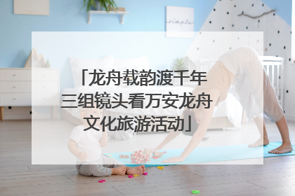 龙舟载韵渡千年 三组镜头看万安龙舟文化旅游活动