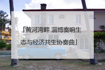 黄河湾畔 淄博奏响生态与经济共生协奏曲