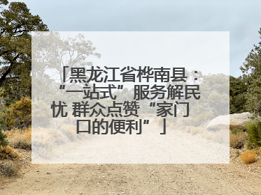 黑龙江省桦南县：“一站式”服务解民忧 群众点赞“家门口的便利”