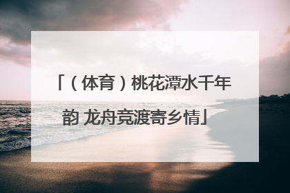 （体育）桃花潭水千年韵 龙舟竞渡寄乡情
