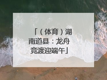 （体育）湖南道县：龙舟竞渡迎端午