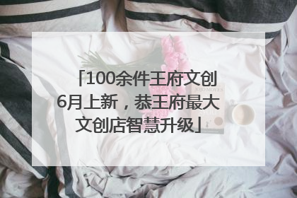 100余件王府文创6月上新，恭王府最大文创店智慧升级