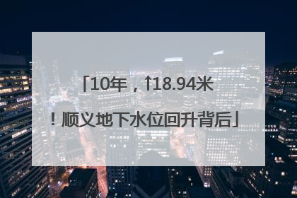 10年，↑18.94米！顺义地下水位回升背后