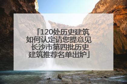 120处历史建筑如何认定请您提意见 长沙市第四批历史建筑推荐名单出炉