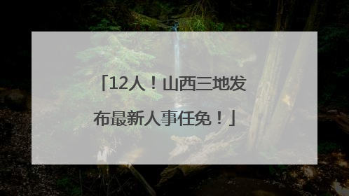 12人！山西三地发布最新人事任免！