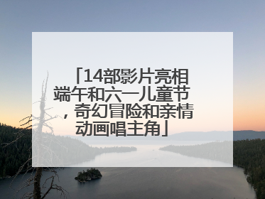 14部影片亮相端午和六一儿童节，奇幻冒险和亲情动画唱主角