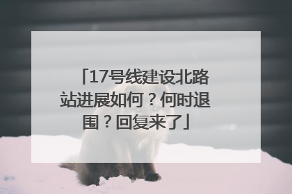 17号线建设北路站进展如何？何时退围？回复来了