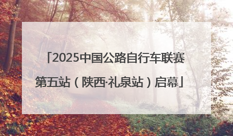 2025中国公路自行车联赛第五站（陕西·礼泉站）启幕