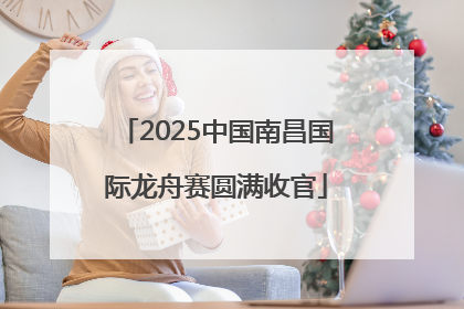 2025中国南昌国际龙舟赛圆满收官