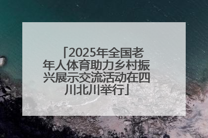 2025年全国老年人体育助力乡村振兴展示交流活动在四川北川举行