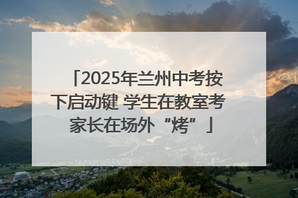 2025年兰州中考按下启动键 学生在教室考 家长在场外“烤”