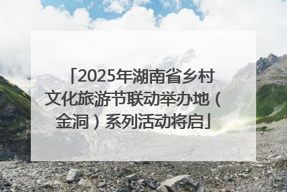 2025年湖南省乡村文化旅游节联动举办地（金洞）系列活动将启