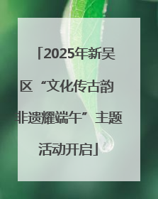 2025年新吴区“文化传古韵 非遗耀端午”主题活动开启
