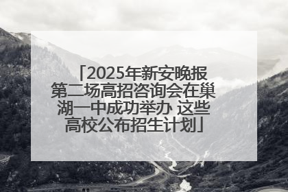 2025年新安晚报第二场高招咨询会在巢湖一中成功举办 这些高校公布招生计划