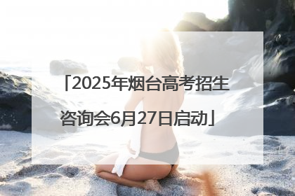2025年烟台高考招生咨询会6月27日启动