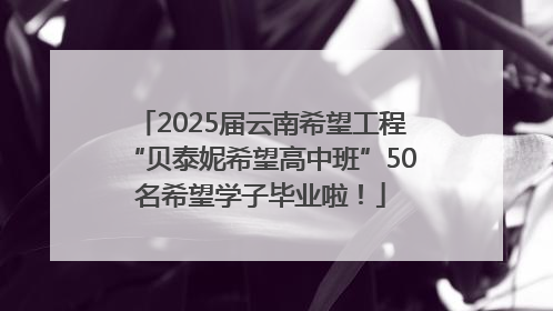 2025届云南希望工程“贝泰妮希望高中班”50名希望学子毕业啦！