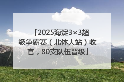 2025海淀3×3超级争霸赛（北体大站）收官，80支队伍晋级