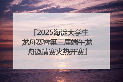 2025海淀大学生龙舟赛暨第三届端午龙舟邀请赛火热开赛