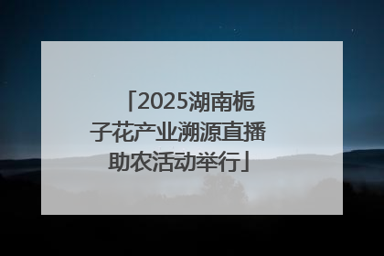 2025湖南栀子花产业溯源直播助农活动举行