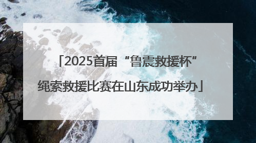 2025首届“鲁震救援杯”绳索救援比赛在山东成功举办