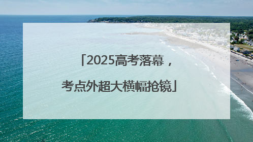 2025高考落幕，考点外超大横幅抢镜