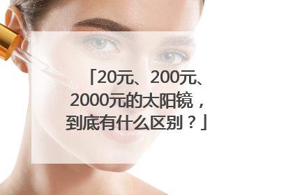 20元、200元、2000元的太阳镜，到底有什么区别？