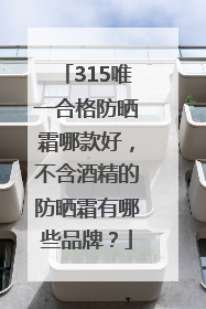 315唯一合格防晒霜哪款好，不含酒精的防晒霜有哪些品牌？