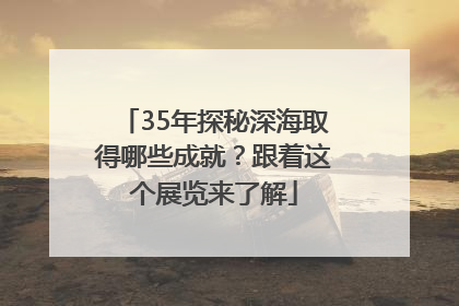 35年探秘深海取得哪些成就？跟着这个展览来了解