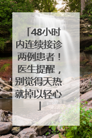 48小时内连续接诊两例患者！医生提醒，别觉得天热就掉以轻心