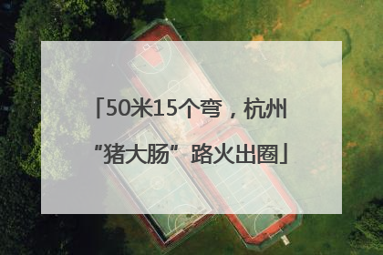 50米15个弯，杭州“猪大肠”路火出圈