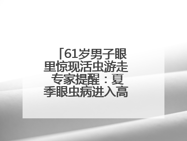 61岁男子眼里惊现活虫游走 专家提醒：夏季眼虫病进入高发期注意防护