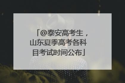 @泰安高考生，山东夏季高考各科目考试时间公布