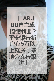 LABUBU盲盒成揽储利器？平安银行新户存5万以上就送，多地分支行跟进