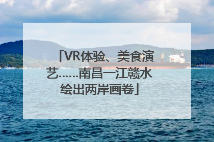 VR体验、美食演艺……南昌一江赣水绘出两岸画卷